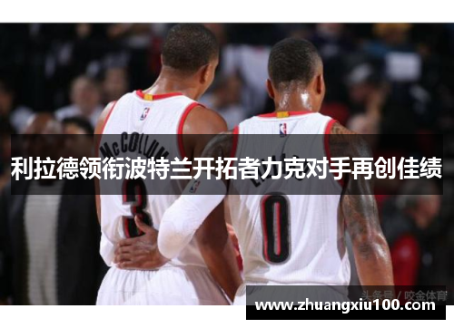 利拉德领衔波特兰开拓者力克对手再创佳绩